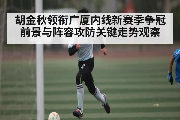 胡金秋领衔广厦内线新赛季争冠前景与阵容攻防关键走势观察