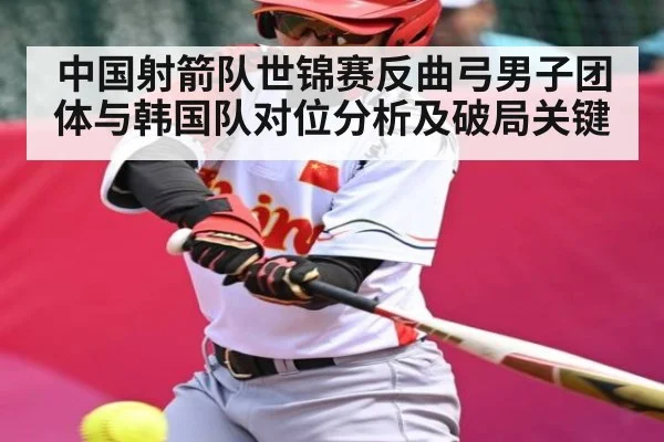 中国射箭队世锦赛反曲弓男子团体与韩国队对位分析及破局关键