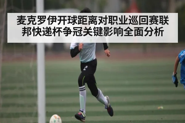 麦克罗伊开球距离对职业巡回赛联邦快递杯争冠关键影响全面分析