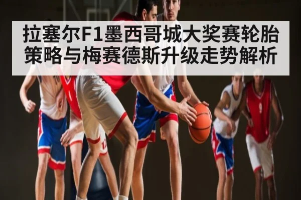 拉塞尔F1墨西哥城大奖赛轮胎策略与梅赛德斯升级走势解析