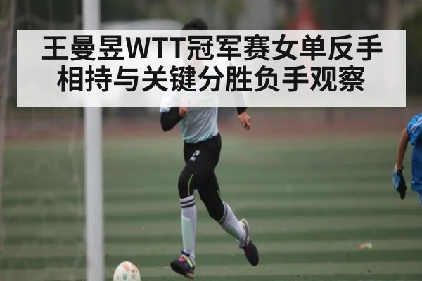 王曼昱WTT冠军赛女单反手相持与关键分胜负手观察