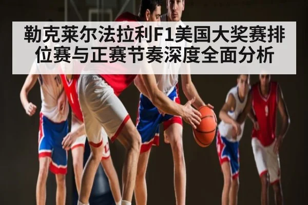 勒克莱尔法拉利F1美国大奖赛排位赛与正赛节奏深度全面分析