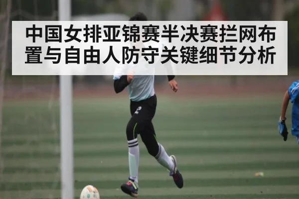 中国女排亚锦赛半决赛拦网布置与自由人防守关键细节分析